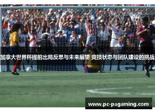 加拿大世界杯提前出局反思与未来展望 竞技状态与团队建设的挑战 加拿大世界杯提前出局反思与未来展望 竞技状态与团队建设的挑战