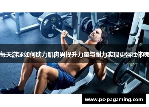 每天游泳如何助力肌肉男提升力量与耐力实现更强壮体魄 每天游泳如何助力肌肉男提升力量与耐力实现更强壮体魄