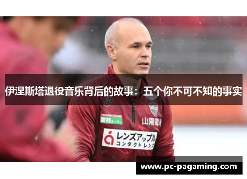伊涅斯塔退役音乐背后的故事:五个你不可不知的事实 伊涅斯塔退役音乐背后的故事:五个你不可不知的事实