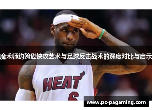 魔术师约翰逊快攻艺术与足球反击战术的深度对比与启示 魔术师约翰逊快攻艺术与足球反击战术的深度对比与启示