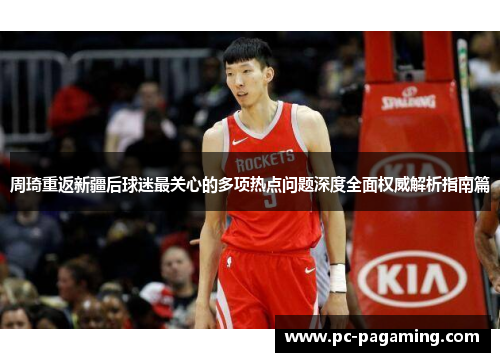 周琦重返新疆后球迷最关心的多项热点问题深度全面权威解析指南篇