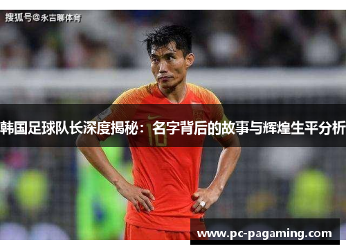 韩国足球队长深度揭秘：名字背后的故事与辉煌生平分析