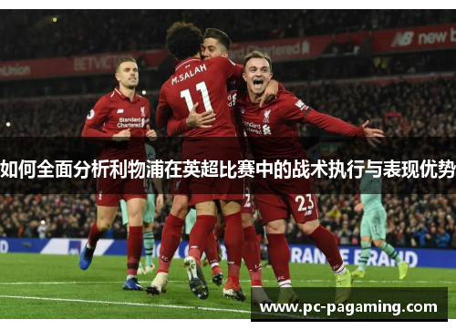 如何全面分析利物浦在英超比赛中的战术执行与表现优势 如何全面分析利物浦在英超比赛中的战术执行与表现优势