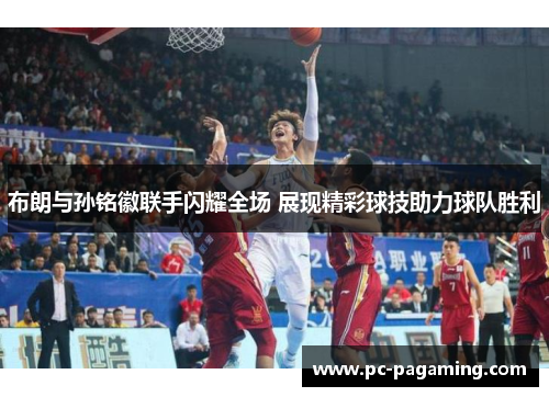 布朗与孙铭徽联手闪耀全场 展现精彩球技助力球队胜利