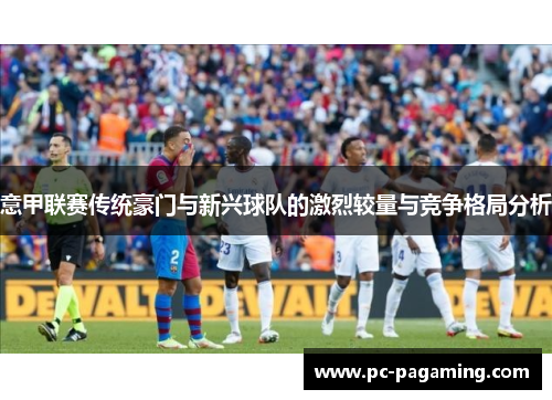 意甲联赛传统豪门与新兴球队的激烈较量与竞争格局分析