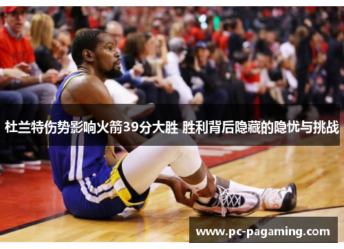 杜兰特伤势影响火箭39分大胜 胜利背后隐藏的隐忧与挑战 杜兰特伤势影响火箭39分大胜 胜利背后隐藏的隐忧与挑战