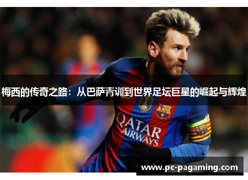 梅西的传奇之路：从巴萨青训到世界足坛巨星的崛起与辉煌