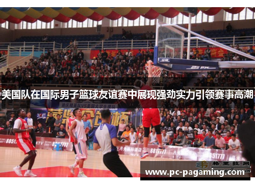 美国队在国际男子篮球友谊赛中展现强劲实力引领赛事高潮