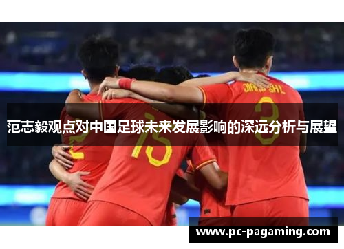 范志毅观点对中国足球未来发展影响的深远分析与展望