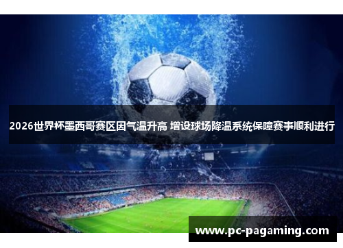 2026世界杯墨西哥赛区因气温升高 增设球场降温系统保障赛事顺利进行