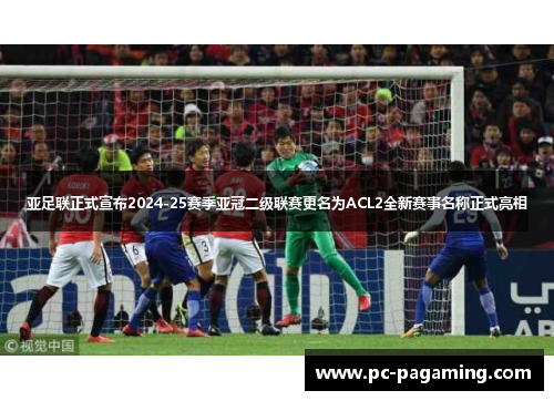 亚足联正式宣布2024-25赛季亚冠二级联赛更名为ACL2全新赛事名称正式亮相