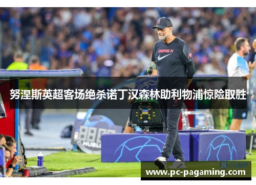 努涅斯英超客场绝杀诺丁汉森林助利物浦惊险取胜