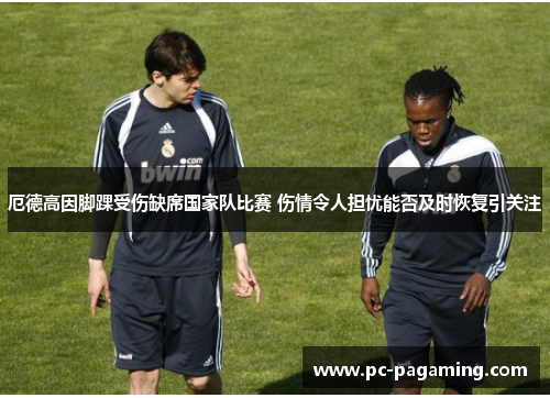 厄德高因脚踝受伤缺席国家队比赛 伤情令人担忧能否及时恢复引关注