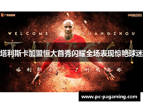 塔利斯卡加盟恒大首秀闪耀全场表现惊艳球迷