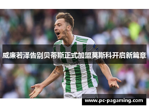 威廉若泽告别贝蒂斯正式加盟莫斯科开启新篇章