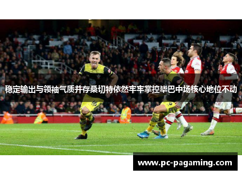 稳定输出与领袖气质并存桑切特依然牢牢掌控毕巴中场核心地位不动