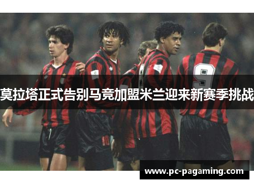 莫拉塔正式告别马竞加盟米兰迎来新赛季挑战