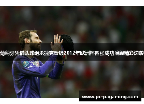 葡萄牙凭借头球绝杀捷克晋级2012年欧洲杯四强成功演绎精彩逆袭