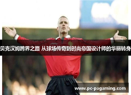 贝克汉姆跨界之路 从球场传奇到时尚帝国设计师的华丽转身