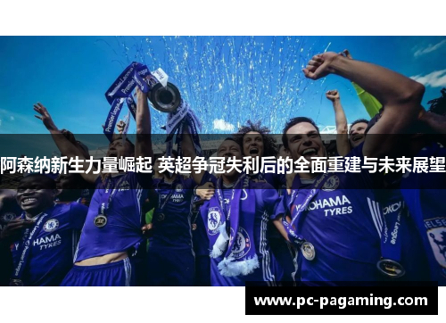 阿森纳新生力量崛起 英超争冠失利后的全面重建与未来展望 阿森纳新生力量崛起 英超争冠失利后的全面重建与未来展望