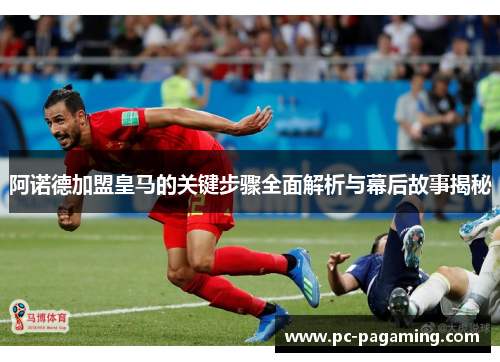 阿诺德加盟皇马的关键步骤全面解析与幕后故事揭秘 阿诺德加盟皇马的关键步骤全面解析与幕后故事揭秘