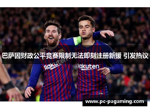 巴萨因财政公平竞赛限制无法即刻注册新援 引发热议 巴萨因财政公平竞赛限制无法即刻注册新援 引发热议