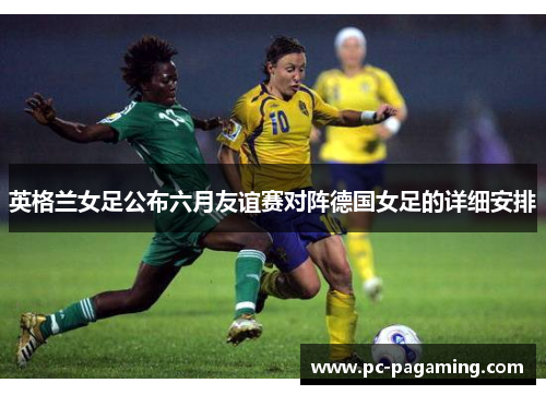 英格兰女足公布六月友谊赛对阵德国女足的详细安排 英格兰女足公布六月友谊赛对阵德国女足的详细安排
