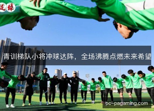 青训梯队小将冲球达阵，全场沸腾点燃未来希望