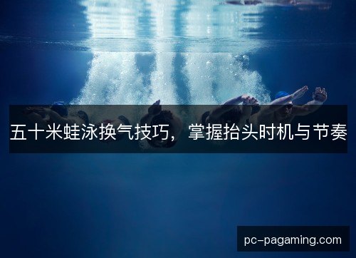 五十米蛙泳换气技巧，掌握抬头时机与节奏